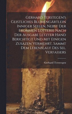 Gerhard Tersteegen - Gerhard Terstegen's Geistliches Blumengärtlein Inniger Seelen, Nebst Der Frommen Lotterie Nach Der Ausgabe Letzter Hand Berichtigt Und Mit Einigen Zusäzen Vermehrt, Sammt Dem Lebenslauf Des Sel. Verfassers, Inbunden