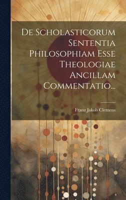De Scholasticorum Sententia Philosophiam Esse Theologiae Ancillam Commentatio... 1