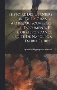 bokomslag Histoire Des Derniers Jours De La Grande Arme, Ou Souvenirs, Documents Et Correspondance Indite De Napolon En 1814 Et 1815...