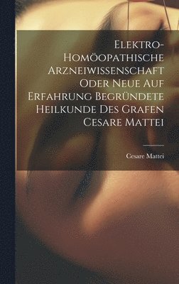 bokomslag Elektro-homopathische Arzneiwissenschaft oder neue auf Erfahrung begrndete Heilkunde des Grafen Cesare Mattei