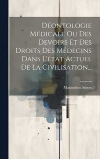 bokomslag Dontologie Mdicale Ou Des Devoirs Et Des Droits Des Mdecins Dans L'tat Actuel De La Civilisation...