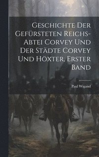 bokomslag Geschichte der gefrsteten Reichs-Abtei Corvey und der Stdte Corvey und Hxter, Erster Band