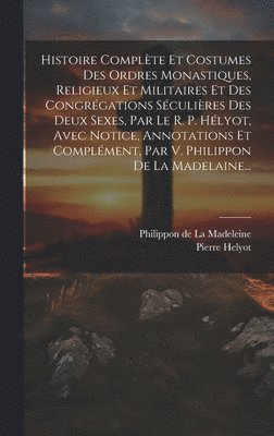 Pierre Helyot - Histoire Complète Et Costumes Des Ordres Monastiques, Religieux Et Militaires Et Des Congrégations Séculières Des Deux Sexes, Par Le R. P. Hélyot, Avec Notice, Annotations Et Complément, Par V. Philippon De La Madelaine..., Inbunden