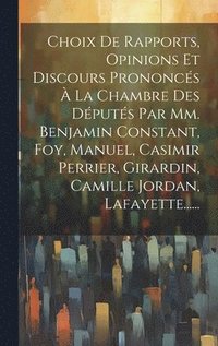 bokomslag Choix De Rapports, Opinions Et Discours Prononcs  La Chambre Des Dputs Par Mm. Benjamin Constant, Foy, Manuel, Casimir Perrier, Girardin, Camille Jordan, Lafayette......