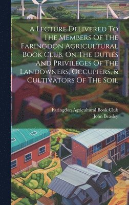 Lecture Delivered To The Members Of The Faringdon Agricultural Book Club, On The Duties And Privileges Of The Landowners, Occupiers, & Cultivators Of The Soil