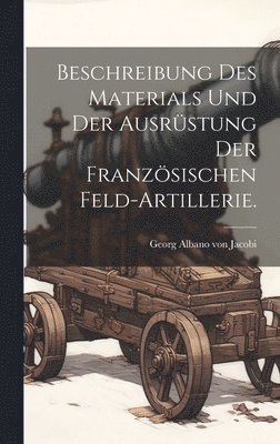 bokomslag Beschreibung des Materials und der Ausrstung der Franzsischen Feld-Artillerie.