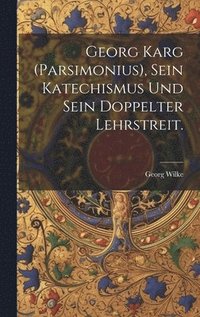 bokomslag Georg Karg (Parsimonius), sein Katechismus und sein doppelter Lehrstreit.