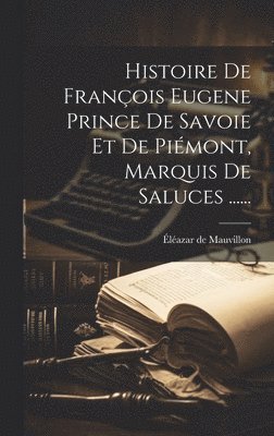 Histoire De Franois Eugene Prince De Savoie Et De Pimont, Marquis De Saluces ...... 1