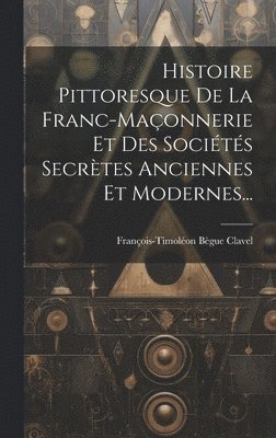 Histoire Pittoresque De La Franc-maçonnerie Et Des Sociétés Secrètes Anciennes Et Modernes...