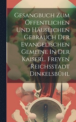 Gesangbuch Zum ffentlichen Und Huslichen Gebrauch Der Evangelischen Gemeine In Der Kaiserl. Freyen Reichsstadt Dinkelsbhl 1