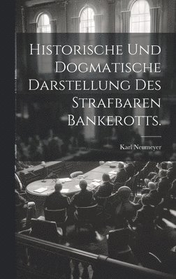 Historische und dogmatische Darstellung des strafbaren Bankerotts. 1