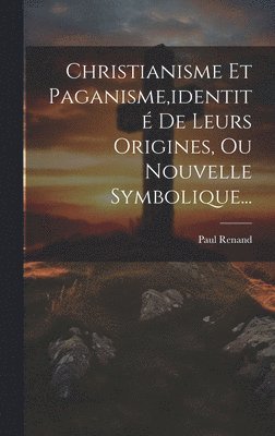 Christianisme Et Paganisme, identit De Leurs Origines, Ou Nouvelle Symbolique... 1