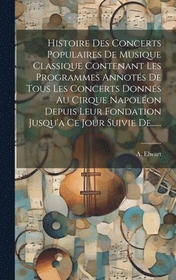 bokomslag Histoire Des Concerts Populaires De Musique Classique Contenant Les Programmes Annots De Tous Les Concerts Donns Au Cirque Napolon Depuis Leur Fondation Jusqu'a Ce Jour Suivie De......