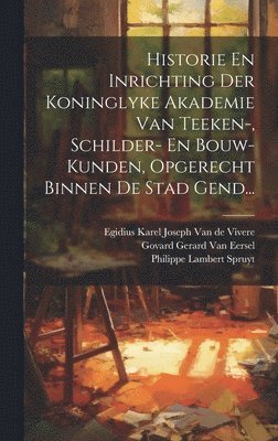 Historie En Inrichting Der Koninglyke Akademie Van Teeken-, Schilder- En Bouw-kunden, Opgerecht Binnen De Stad Gend... 1