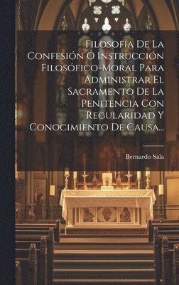 bokomslag Filosofa De La Confesin  Instruccin Filosfico-moral Para Administrar El Sacramento De La Penitencia Con Regularidad Y Conocimiento De Causa...