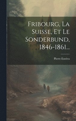 Pierre Esseiva - Fribourg, La Suisse, Et Le Sonderbund, 1846-1861..., Inbunden