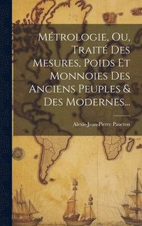 bokomslag Mtrologie, Ou, Trait Des Mesures, Poids Et Monnoies Des Anciens Peuples & Des Modernes...