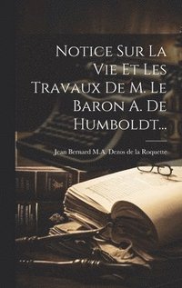 bokomslag Notice Sur La Vie Et Les Travaux De M. Le Baron A. De Humboldt...