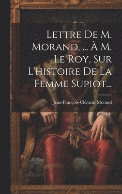 Lettre De M. Morand, ... À M. Le Roy, Sur L'histoire De La Femme Supiot...