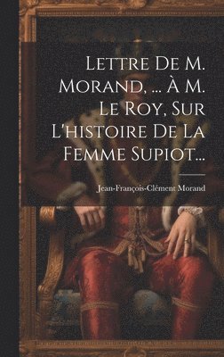 Lettre De M. Morand, ...  M. Le Roy, Sur L'histoire De La Femme Supiot... 1