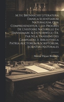 M.th. Brnnichii Literatura Danica Scientiarum Naturalium, Qua Comprehenditur, I. Les Progrs De L'histoire Naturelle En Dannemarc & En Norwge (tr. Par N.j.a. Yanssens Des Campeaux). Ii. 1