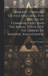 bokomslag Knights Templars' Tactics And Drill For The Use Of Commanderies, And The Burial Service Of The Orders Of Masonic Knighthood