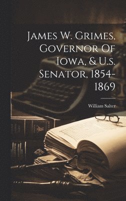 James W. Grimes, Governor Of Iowa, & U.s. Senator, 1854-1869 1