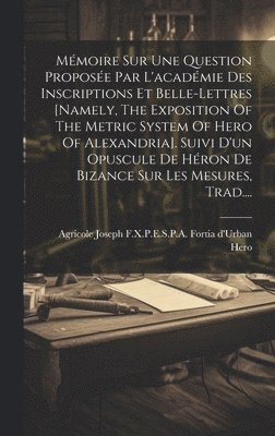 bokomslag Mmoire Sur Une Question Propose Par L'acadmie Des Inscriptions Et Belle-lettres [namely, The Exposition Of The Metric System Of Hero Of Alexandria]. Suivi D'un Opuscule De Hron De Bizance Sur