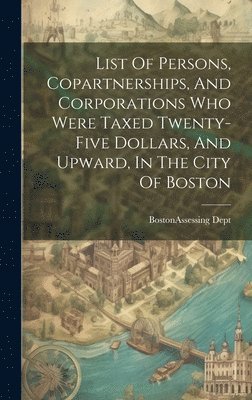 List Of Persons, Copartnerships, And Corporations Who Were Taxed Twenty-five Dollars, And Upward, In The City Of Boston 1