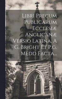 bokomslag Libri Precum Publicarum Ecclesi Anglican Versio Latina, A G. Bright Et P.g. Medd Facta...