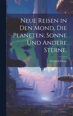 bokomslag Neue Reisen in den Mond, die Planeten, Sonne und andere Sterne.