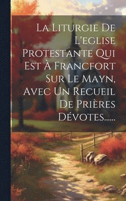 bokomslag La Liturgie De L'eglise Protestante Qui Est  Francfort Sur Le Mayn, Avec Un Recueil De Prires Dvotes......