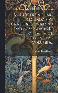 bokomslag M. T. Ciceronis Pars Secunda Sive Orationes Omnes Ad Optimos Codices Et Editionem J. Vict. Leclerc Recensitae, Volume 6...