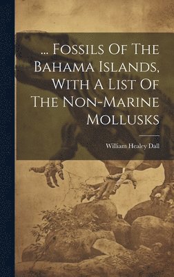 William Healey Dall - ... Fossils Of The Bahama Islands, With A List Of The Non-marine Mollusks, Inbunden