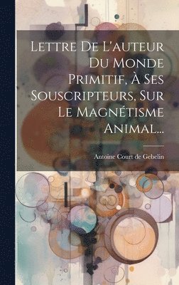 bokomslag Lettre De L'auteur Du Monde Primitif, À Ses Souscripteurs, Sur Le Magnétisme Animal...