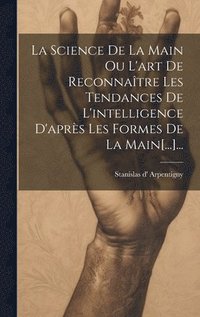 bokomslag La Science De La Main Ou L'art De Reconnatre Les Tendances De L'intelligence D'aprs Les Formes De La Main[...]...