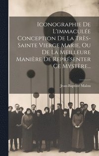 bokomslag Iconographie De L'immacule Conception De La Trs-sainte Vierge Marie, Ou De La Meilleure Manire De Reprsenter Ce Mystre...