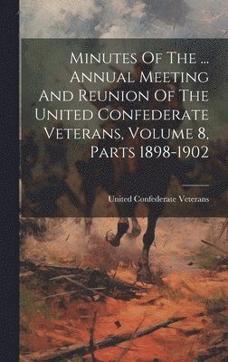 Minutes Of The ... Annual Meeting And Reunion Of The United Confederate Veterans, Volume 8, Parts 1898-1902 1