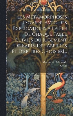 Ovide, Morvan de Bellegarde - Les Métamorphoses D'ovide, Avec Des Explications À La Fin De Chaque Fable [suivies Du Jugement De Pâris, Des Abeilles Et D'épîtres Choisies]..., Inbunden