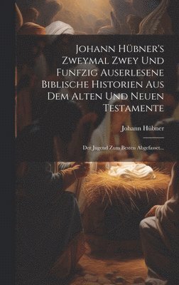 Johann Hübner's Zweymal Zwey Und Funfzig Auserlesene Biblische Historien Aus Dem Alten Und Neuen Testamente