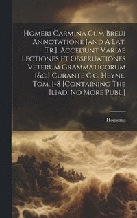 bokomslag Homeri Carmina Cum Breui Annotatione [and A Lat. Tr.]. Accedunt Variae Lectiones Et Obseruationes Veterum Grammaticorum [&c.] Curante C.g. Heyne. Tom. 1-8 [containing The Iliad. No More Publ.]