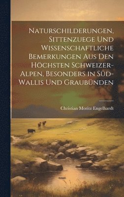 Naturschilderungen, Sittenzuege und wissenschaftliche Bemerkungen aus den hchsten Schweizer-Alpen, besonders in Sd-wallis und Graubnden 1