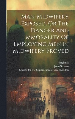 John Stevens, England), Society for the Suppression of Vice (Lo - Man-midwifery Exposed, Or The Danger And Immorality Of Employing Men In Midwifery Proved, Inbunden