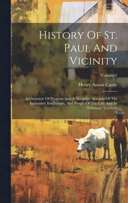 History Of St. Paul And Vicinity: A Chronicle Of Progress And A Narrative Account Of The Industries, Institutions, And People Of The City And Its Trib 1