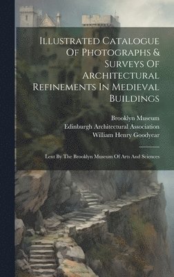 William Henry Goodyear, Brooklyn Museum, Edinburgh Architectural Association - Illustrated Catalogue Of Photographs & Surveys Of Architectural Refinements In Medieval Buildings, Inbunden