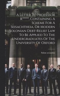 bokomslag A Letter To Professor R*****, Containing A Scheme For A Seisachtheia, Or Modern Solonian Debt-relief Law To Be Applied To The Undergraduates Of The University Of Oxford