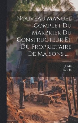 Nouveau Manuel Complet Du Marbrier Du Constructeur Et Du Proprietaire De Maisons ...... 1