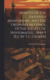 bokomslag Minutes Of The Sixteenth Anniversary, And The Ordinary Meetings, Of The Society Of Noviomagus ... 1844-5 [ed. By T.c. Croker]