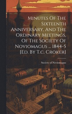 bokomslag Minutes Of The Sixteenth Anniversary, And The Ordinary Meetings, Of The Society Of Noviomagus ... 1844-5 [ed. By T.c. Croker]