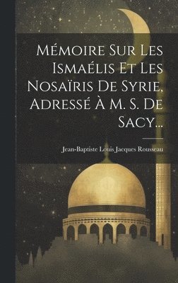 Mémoire Sur Les Ismaélis Et Les Nosaïris De Syrie, Adressé À M. S. De Sacy...